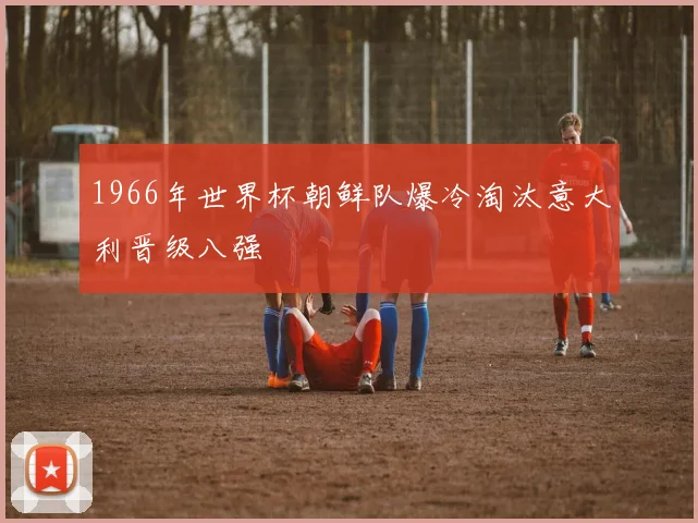 1966年世界杯朝鲜队爆冷淘汰意大利晋级八强