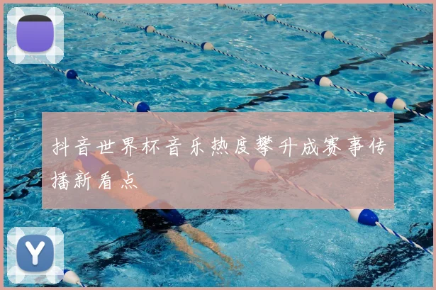 抖音世界杯音乐热度攀升成赛事传播新看点