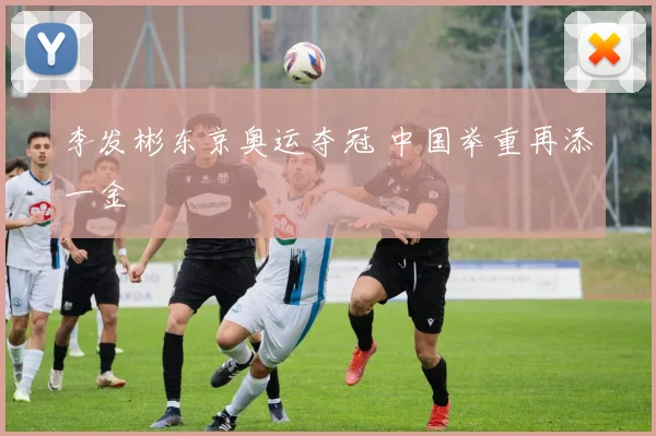 李发彬东京奥运夺冠 中国举重再添一金