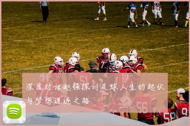 深度对话赵强探讨足球人生的起伏与梦想追逐之路
