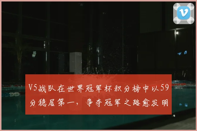 V5战队在世界冠军杯积分榜中以59分稳居第一,争夺冠军之路愈发明朗