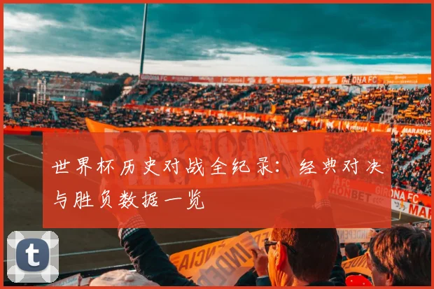 世界杯历史对战全纪录：经典对决与胜负数据一览