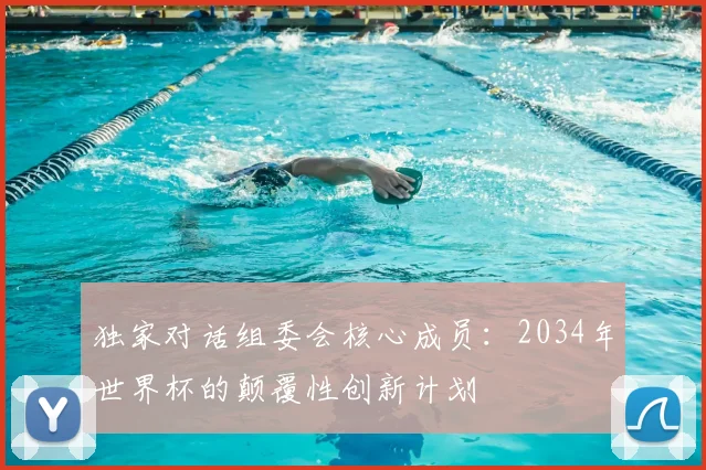 独家对话组委会核心成员:2034年世界杯的颠覆性创新计划