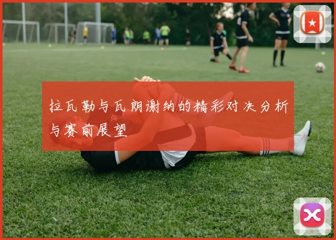 拉瓦勒与瓦朗谢纳的精彩对决分析与赛前展望