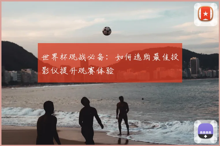 世界杯观战必备：如何选购最佳投影仪提升观赛体验