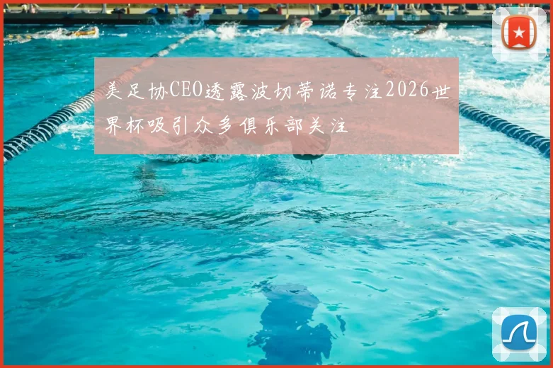 美足协CEO透露波切蒂诺专注2026世界杯吸引众多俱乐部关注