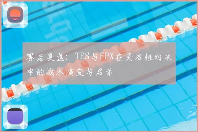 赛后复盘：TES与FPX在灵活性对决中的战术演变与启示