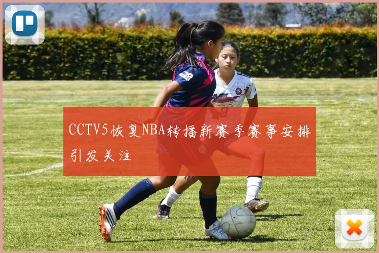 CCTV5恢复NBA转播新赛季赛事安排引发关注