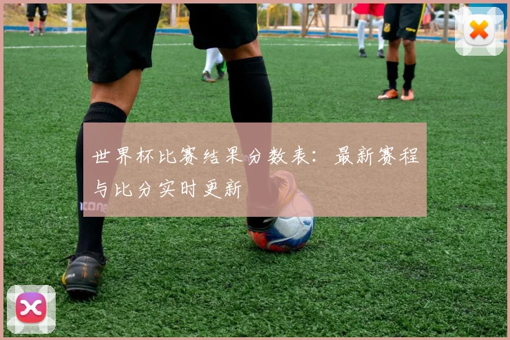 世界杯比赛结果分数表:最新赛程与比分实时更新