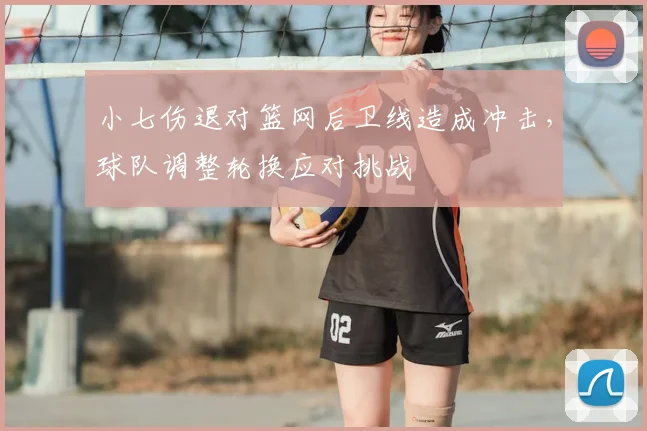 小七伤退对篮网后卫线造成冲击，球队调整轮换应对挑战