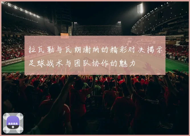 拉瓦勒与瓦朗谢纳的精彩对决揭示足球战术与团队协作的魅力