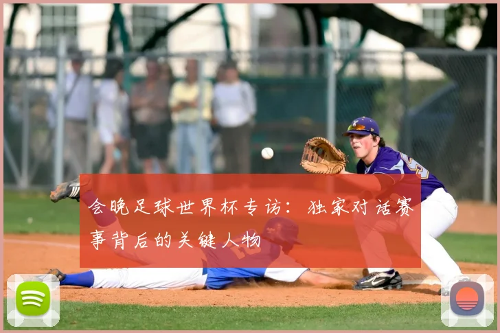 会晚足球世界杯专访：独家对话赛事背后的关键人物