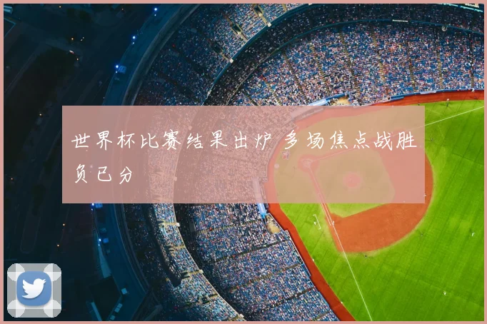 世界杯比赛结果出炉 多场焦点战胜负已分