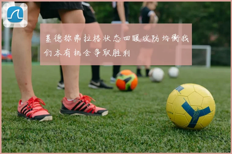 基德称弗拉格状态回暖攻防均衡我们本有机会争取胜利