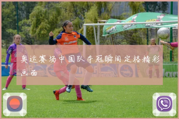 奥运赛场中国队夺冠瞬间定格精彩画面