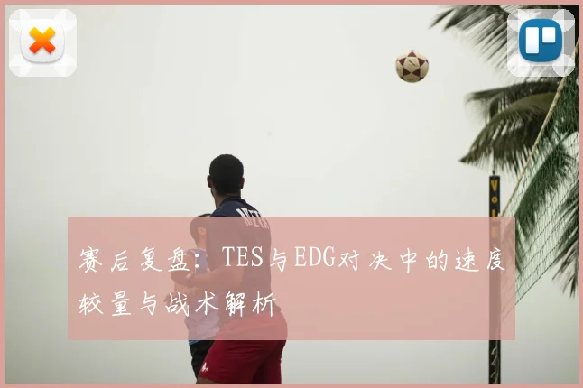 赛后复盘:TES与EDG对决中的速度较量与战术解析