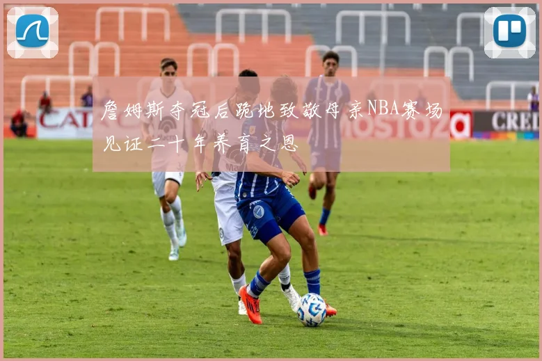 詹姆斯夺冠后跪地致敬母亲NBA赛场见证二十年养育之恩