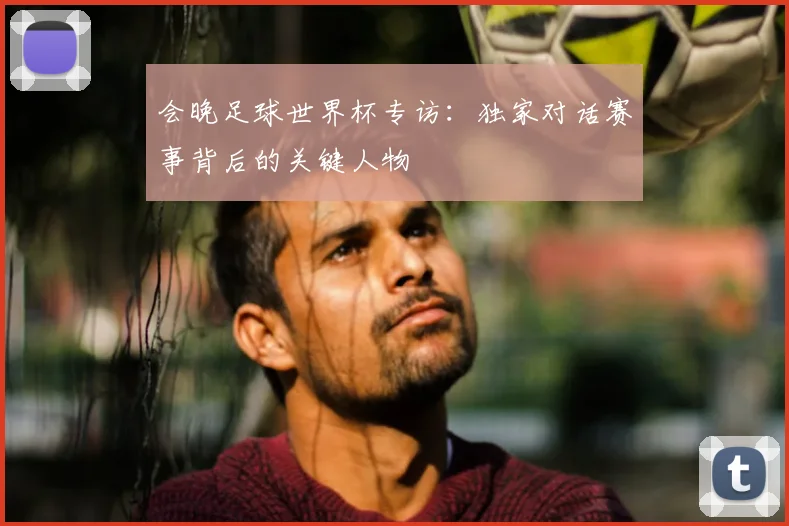 会晚足球世界杯专访：独家对话赛事背后的关键人物