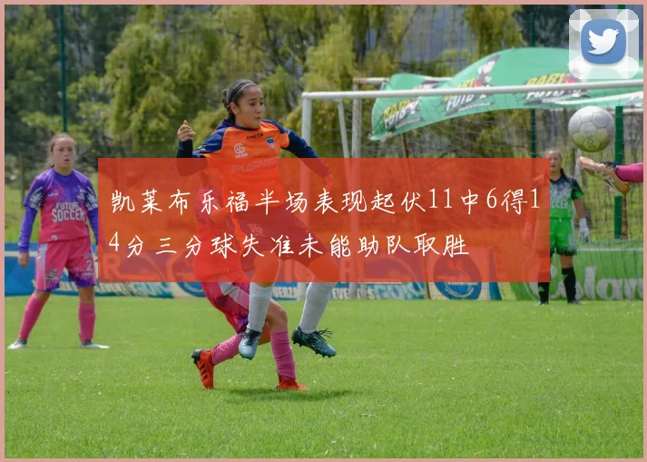凯莱布乐福半场表现起伏11中6得14分三分球失准未能助队取胜