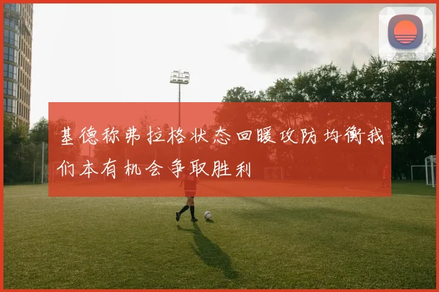 基德称弗拉格状态回暖攻防均衡我们本有机会争取胜利