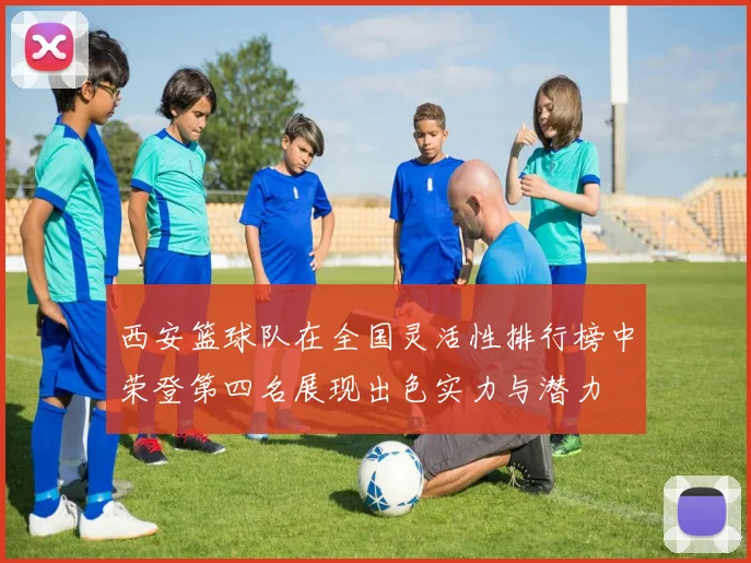 西安篮球队在全国灵活性排行榜中荣登第四名展现出色实力与潜力