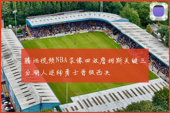 腾讯视频NBA录像回放詹姆斯关键三分湖人逆转勇士晋级西决