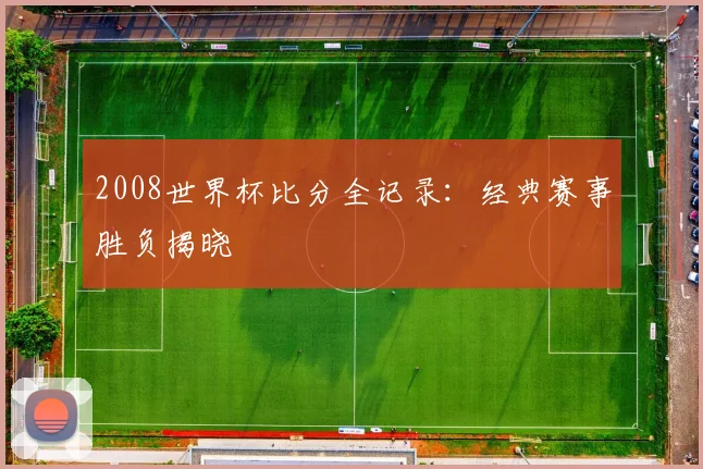 2008世界杯比分全记录：经典赛事胜负揭晓