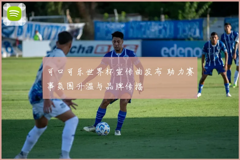 可口可乐世界杯宣传曲发布 助力赛事氛围升温与品牌传播