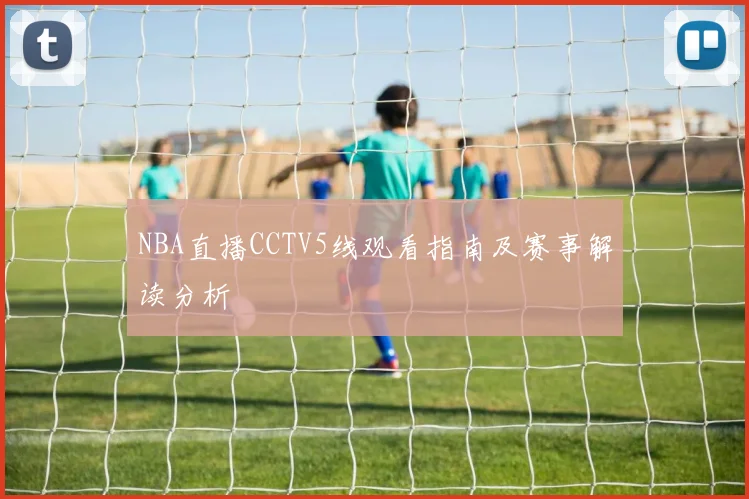 NBA直播CCTV5线观看指南及赛事解读分析