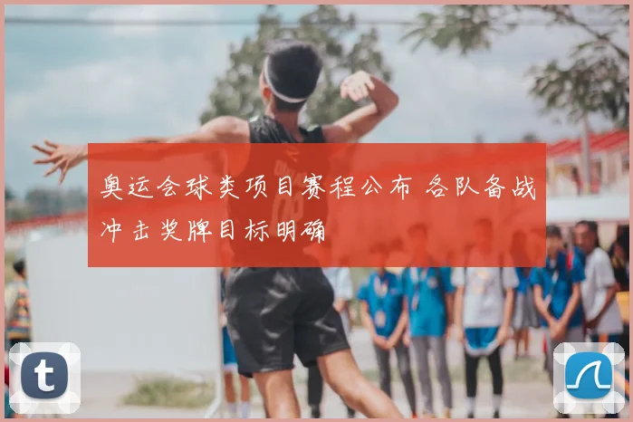 奥运会球类项目赛程公布 各队备战冲击奖牌目标明确
